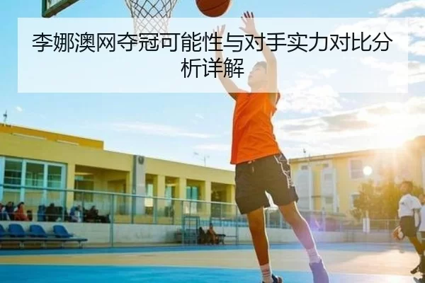 李娜澳网夺冠可能性与对手实力对比分析详解