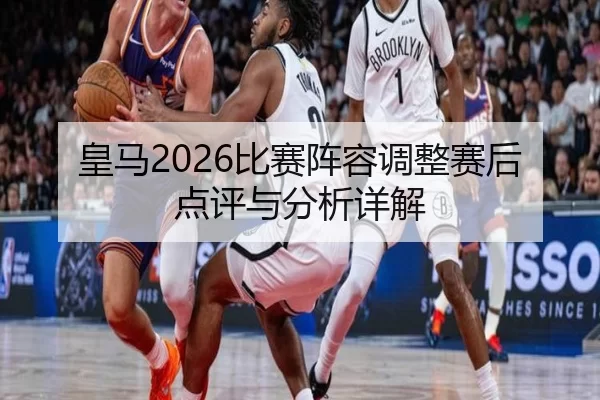 皇马2026比赛阵容调整赛后点评与分析详解
